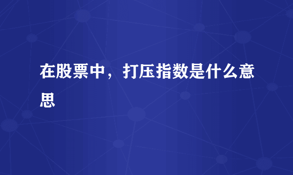 在股票中，打压指数是什么意思