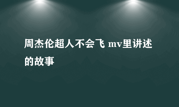 周杰伦超人不会飞 mv里讲述的故事