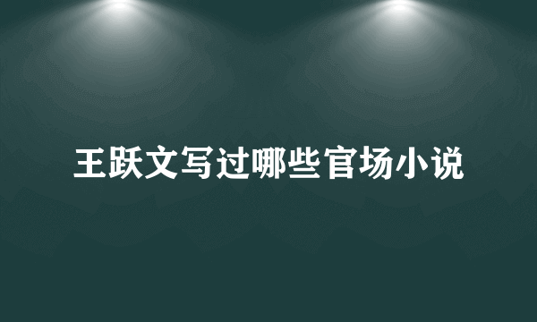 王跃文写过哪些官场小说