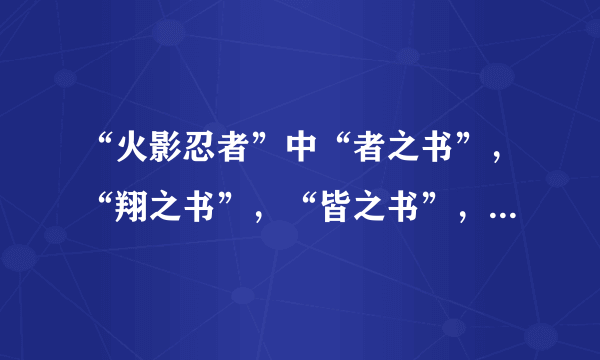 “火影忍者”中“者之书”，“翔之书”，“皆之书”，“斗之书”，“兵之书 ”，“临之书”都画的什么？