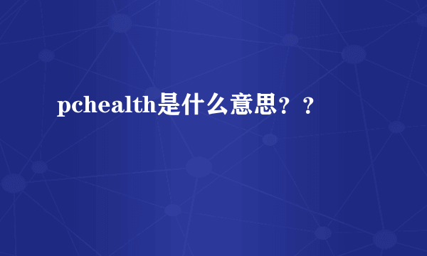 pchealth是什么意思？？