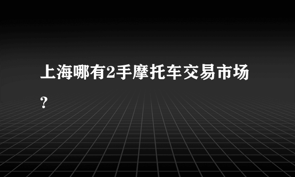 上海哪有2手摩托车交易市场？