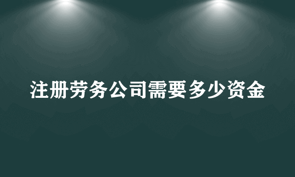 注册劳务公司需要多少资金