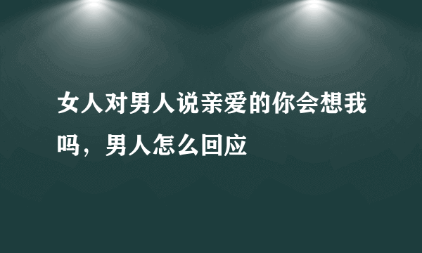 女人对男人说亲爱的你会想我吗，男人怎么回应