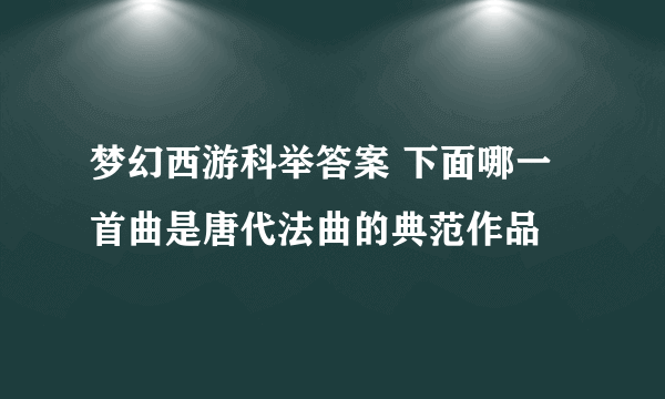 梦幻西游科举答案 下面哪一首曲是唐代法曲的典范作品