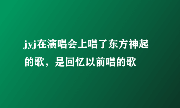 jyj在演唱会上唱了东方神起的歌，是回忆以前唱的歌