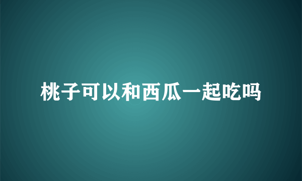 桃子可以和西瓜一起吃吗