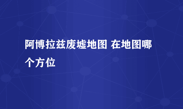 阿博拉兹废墟地图 在地图哪个方位