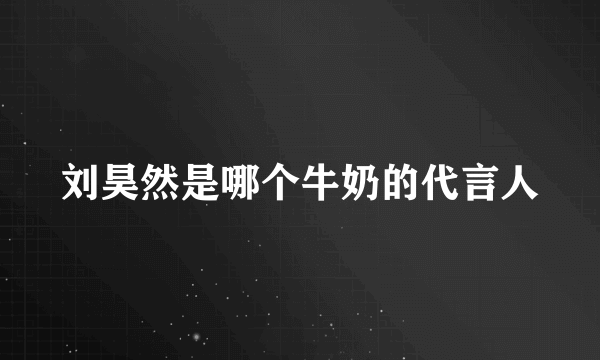 刘昊然是哪个牛奶的代言人