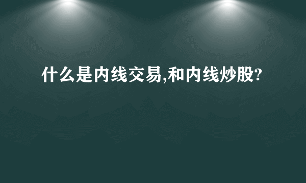 什么是内线交易,和内线炒股?