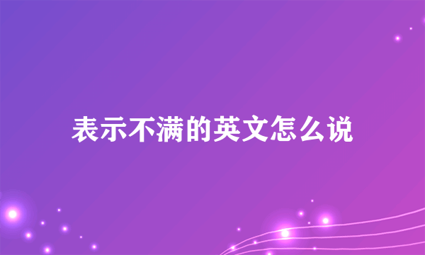 表示不满的英文怎么说