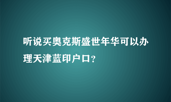 听说买奥克斯盛世年华可以办理天津蓝印户口？