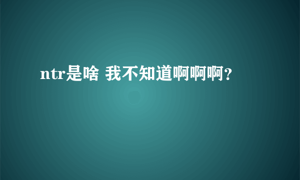 ntr是啥 我不知道啊啊啊？