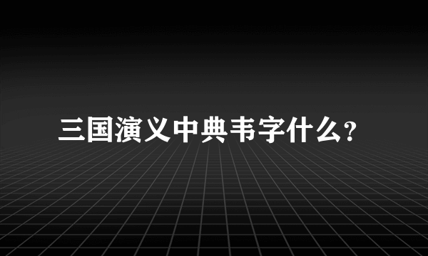 三国演义中典韦字什么？