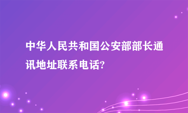 中华人民共和国公安部部长通讯地址联系电话?