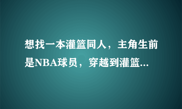 想找一本灌篮同人，主角生前是NBA球员，穿越到灌篮世界加入湘北并成为