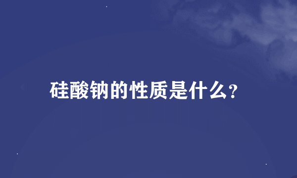 硅酸钠的性质是什么？