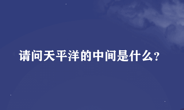 请问天平洋的中间是什么？