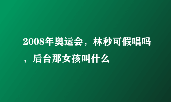 2008年奥运会，林秒可假唱吗，后台那女孩叫什么