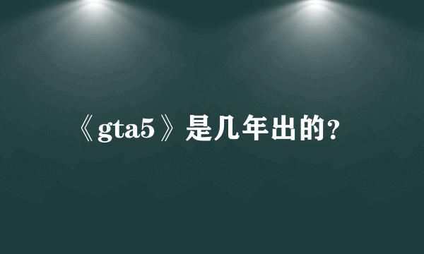 《gta5》是几年出的？