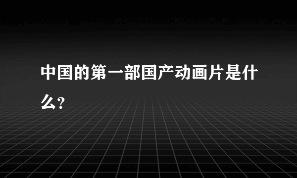 中国的第一部国产动画片是什么？