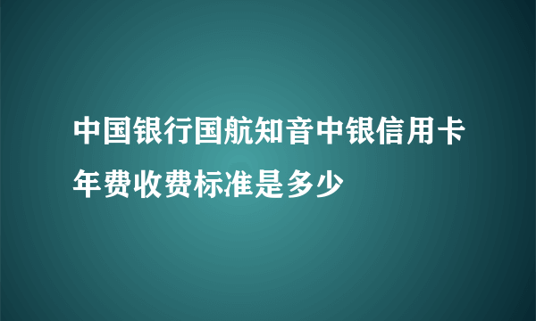 中国银行国航知音中银信用卡年费收费标准是多少