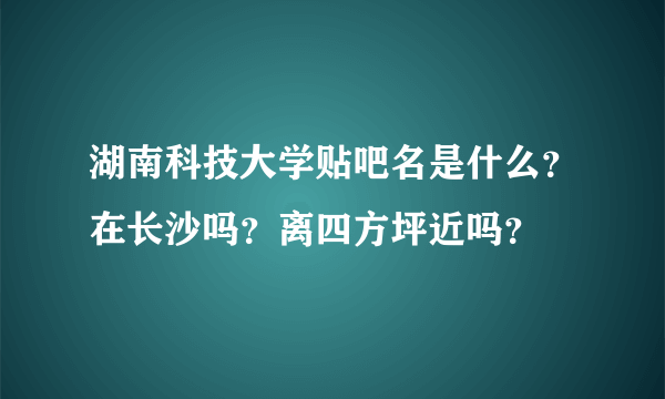 湖南科技大学贴吧名是什么？在长沙吗？离四方坪近吗？