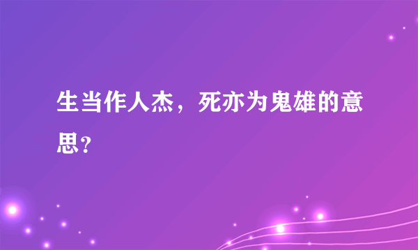 生当作人杰，死亦为鬼雄的意思？