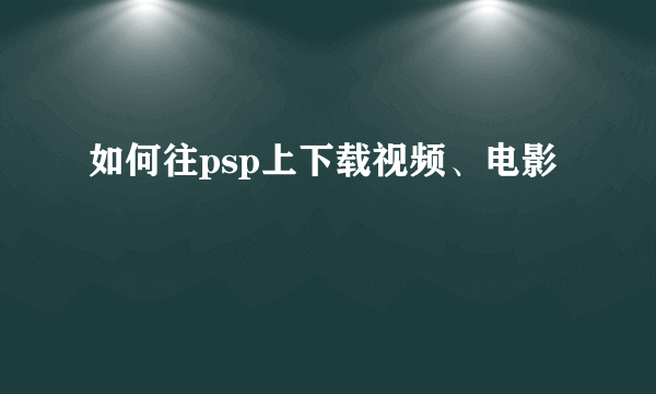 如何往psp上下载视频、电影