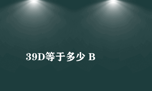 
39D等于多少 B

