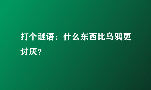 打个谜语：什么东西比乌鸦更讨厌？