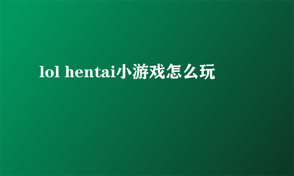 lol hentai小游戏怎么玩