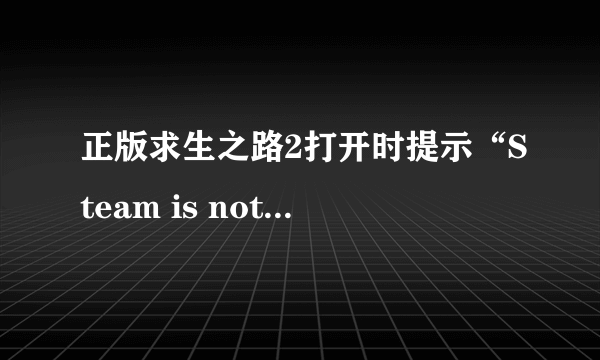 正版求生之路2打开时提示“Steam is not running.……”