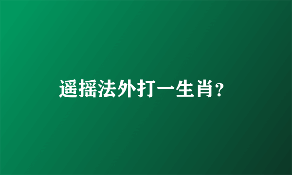 遥摇法外打一生肖？