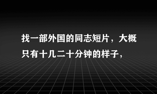 找一部外国的同志短片，大概只有十几二十分钟的样子，