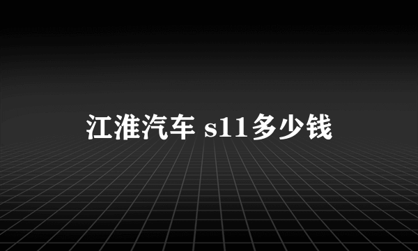 江淮汽车 s11多少钱