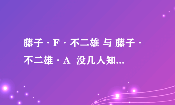 藤子·F·不二雄 与 藤子·不二雄·A  没几人知道吧?- -~先要正确理解题意~