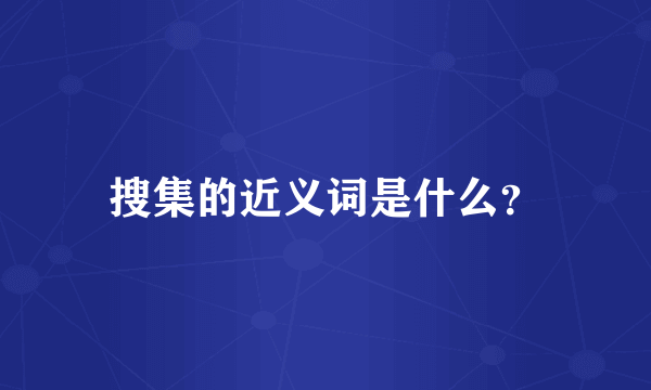 搜集的近义词是什么？