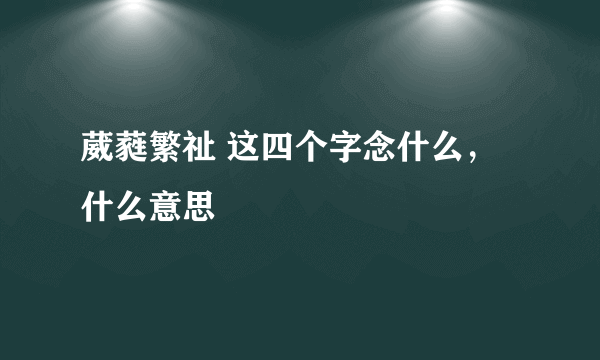 葳蕤繁祉 这四个字念什么，什么意思