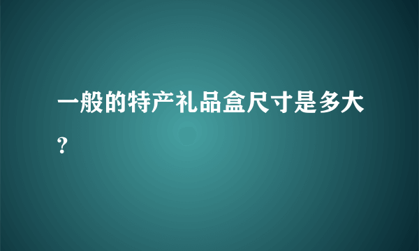 一般的特产礼品盒尺寸是多大？