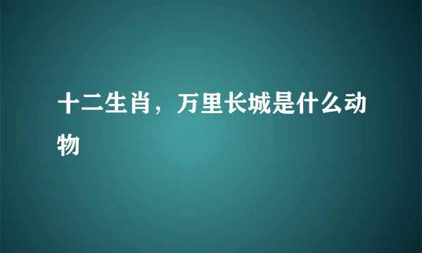 十二生肖，万里长城是什么动物