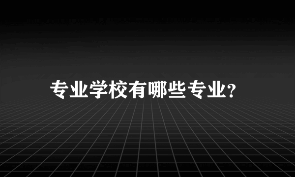 专业学校有哪些专业？