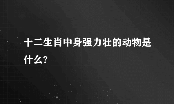 十二生肖中身强力壮的动物是什么?