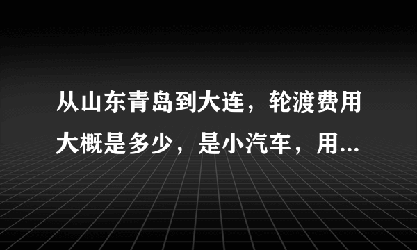 从山东青岛到大连，轮渡费用大概是多少，是小汽车，用700、800吗？