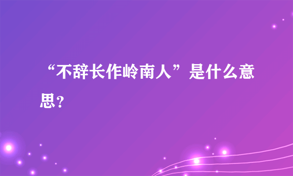 “不辞长作岭南人”是什么意思？