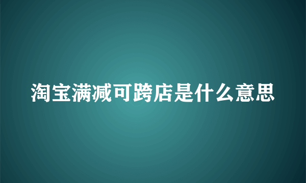 淘宝满减可跨店是什么意思