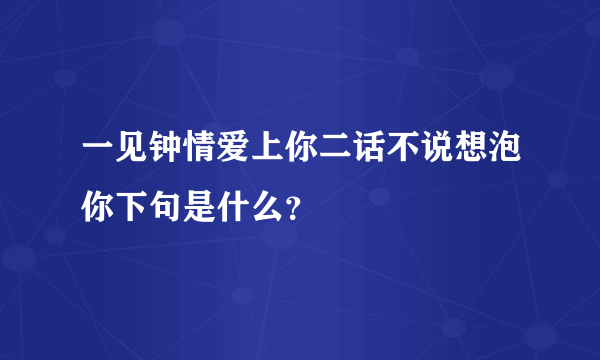 一见钟情爱上你二话不说想泡你下句是什么？