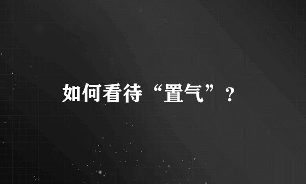 如何看待“置气”？