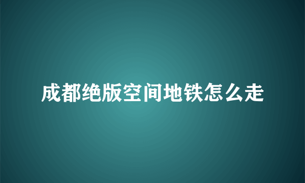 成都绝版空间地铁怎么走