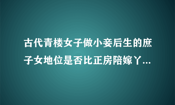 古代青楼女子做小妾后生的庶子女地位是否比正房陪嫁丫头做小妾后生的庶子女地位低？